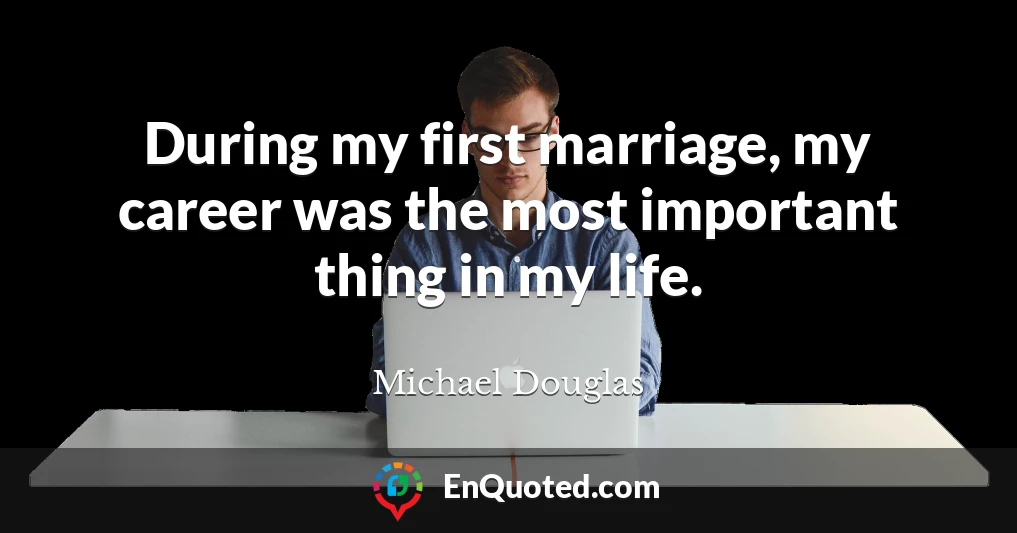 During my first marriage, my career was the most important thing in my life.