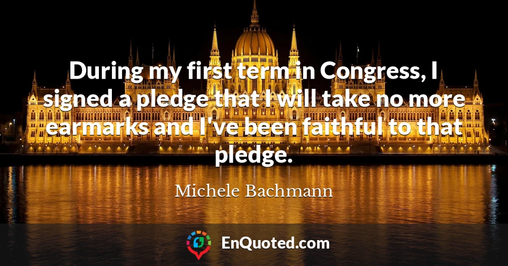 During my first term in Congress, I signed a pledge that I will take no more earmarks and I've been faithful to that pledge.