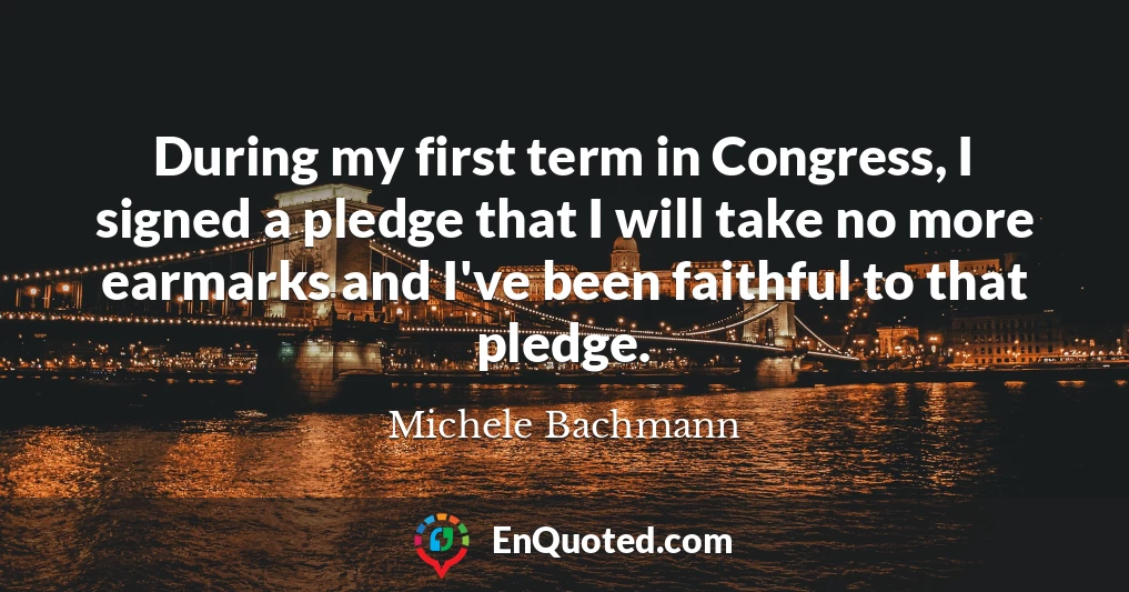 During my first term in Congress, I signed a pledge that I will take no more earmarks and I've been faithful to that pledge.