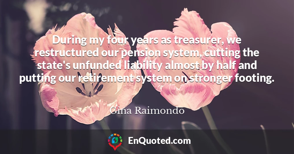 During my four years as treasurer, we restructured our pension system, cutting the state's unfunded liability almost by half and putting our retirement system on stronger footing.
