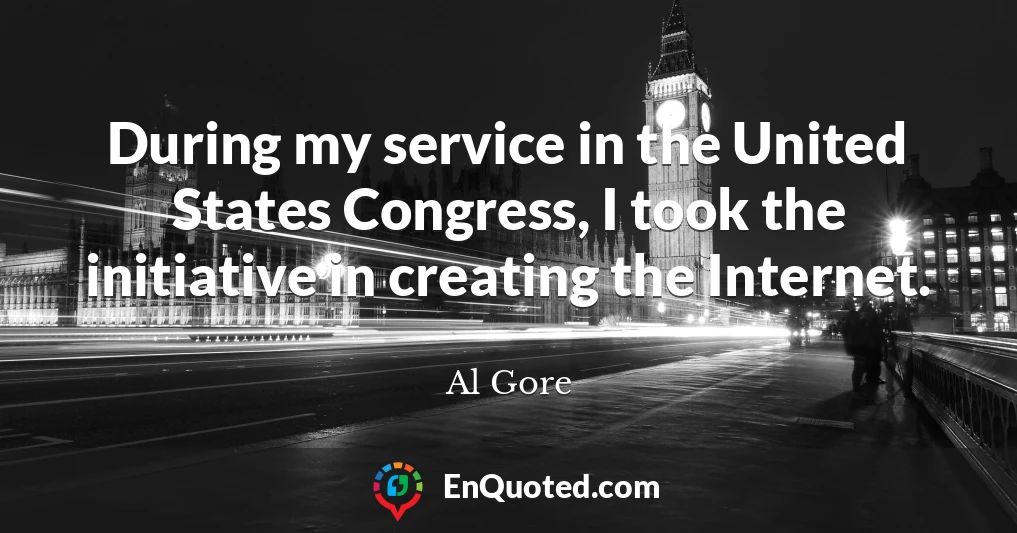 During my service in the United States Congress, I took the initiative in creating the Internet.