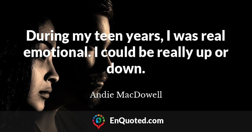 During my teen years, I was real emotional. I could be really up or down.
