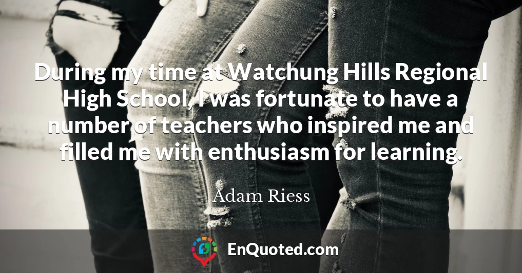 During my time at Watchung Hills Regional High School, I was fortunate to have a number of teachers who inspired me and filled me with enthusiasm for learning.