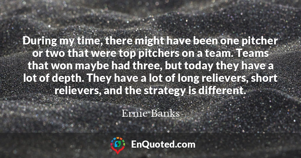 During my time, there might have been one pitcher or two that were top pitchers on a team. Teams that won maybe had three, but today they have a lot of depth. They have a lot of long relievers, short relievers, and the strategy is different.