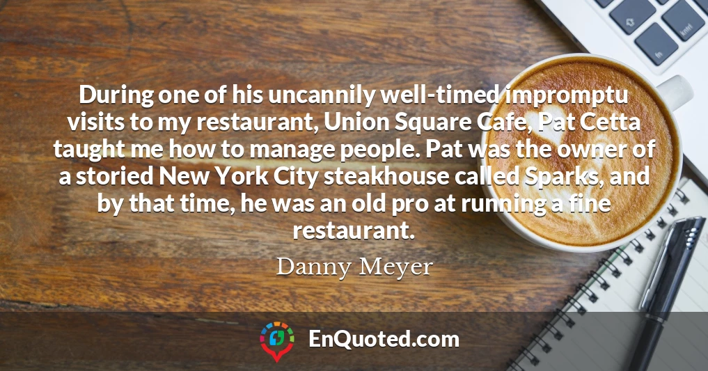 During one of his uncannily well-timed impromptu visits to my restaurant, Union Square Cafe, Pat Cetta taught me how to manage people. Pat was the owner of a storied New York City steakhouse called Sparks, and by that time, he was an old pro at running a fine restaurant.