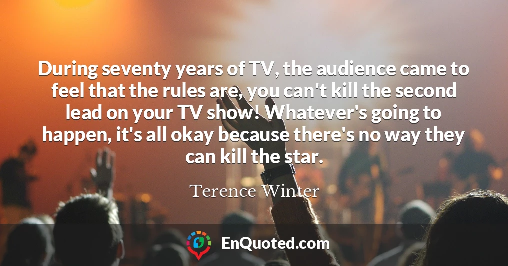 During seventy years of TV, the audience came to feel that the rules are, you can't kill the second lead on your TV show! Whatever's going to happen, it's all okay because there's no way they can kill the star.
