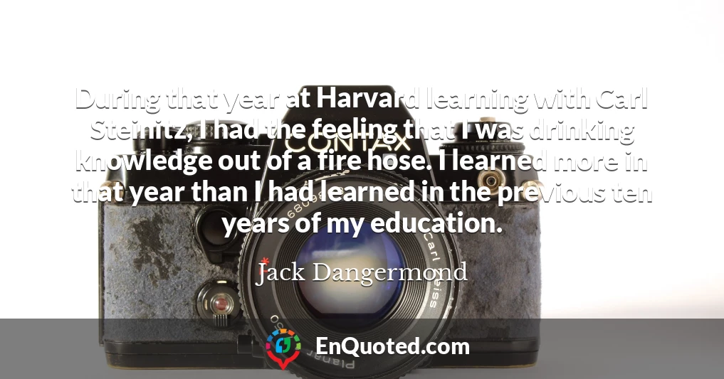 During that year at Harvard learning with Carl Steinitz, I had the feeling that I was drinking knowledge out of a fire hose. I learned more in that year than I had learned in the previous ten years of my education.