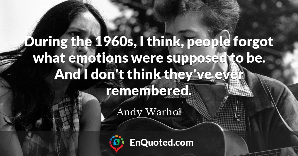 During the 1960s, I think, people forgot what emotions were supposed to be. And I don't think they've ever remembered.