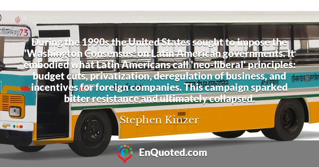 During the 1990s the United States sought to impose the 'Washington Consensus' on Latin American governments. It embodied what Latin Americans call 'neo-liberal' principles: budget cuts, privatization, deregulation of business, and incentives for foreign companies. This campaign sparked bitter resistance and ultimately collapsed.