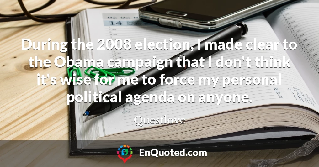 During the 2008 election, I made clear to the Obama campaign that I don't think it's wise for me to force my personal political agenda on anyone.