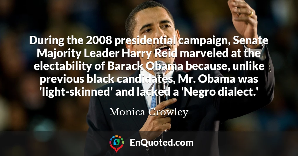 During the 2008 presidential campaign, Senate Majority Leader Harry Reid marveled at the electability of Barack Obama because, unlike previous black candidates, Mr. Obama was 'light-skinned' and lacked a 'Negro dialect.'
