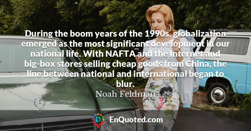During the boom years of the 1990s, globalization emerged as the most significant development in our national life. With NAFTA and the Internet and big-box stores selling cheap goods from China, the line between national and international began to blur.