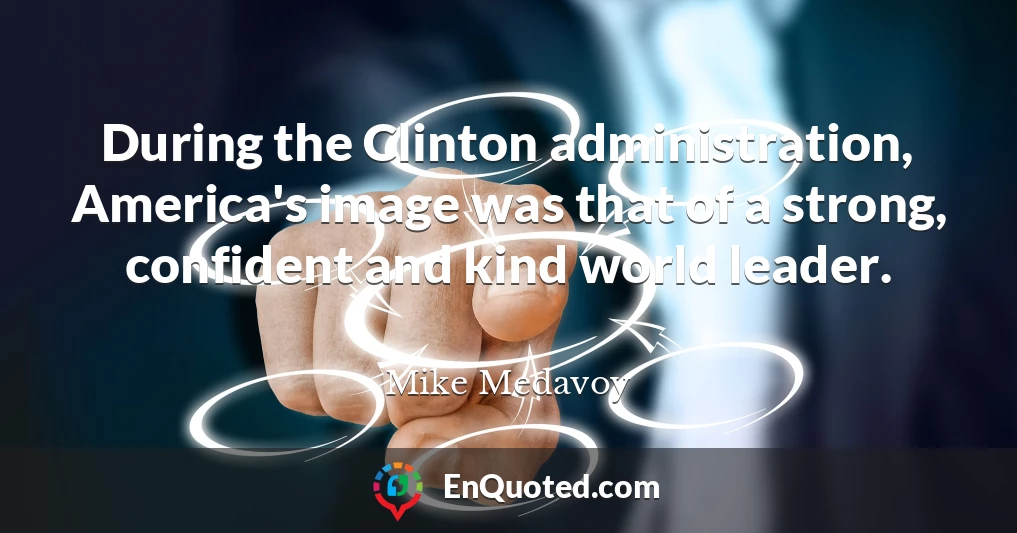 During the Clinton administration, America's image was that of a strong, confident and kind world leader.