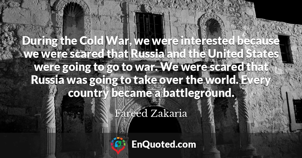 During the Cold War, we were interested because we were scared that Russia and the United States were going to go to war. We were scared that Russia was going to take over the world. Every country became a battleground.
