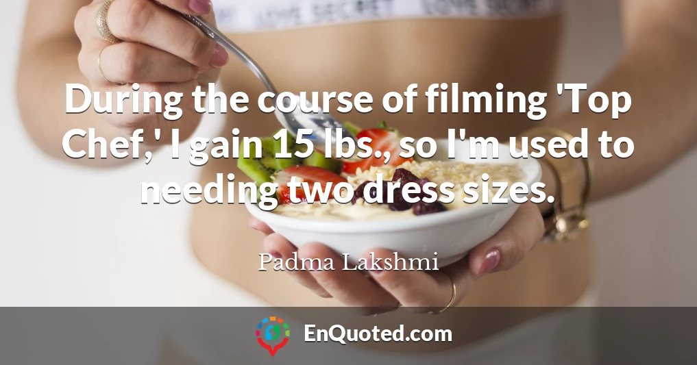 During the course of filming 'Top Chef,' I gain 15 lbs., so I'm used to needing two dress sizes.