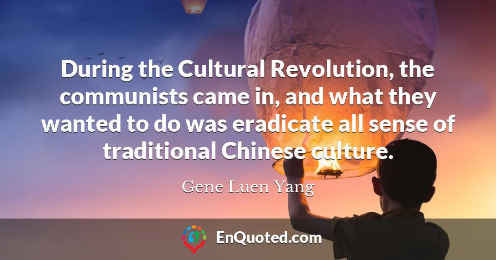 During the Cultural Revolution, the communists came in, and what they wanted to do was eradicate all sense of traditional Chinese culture.