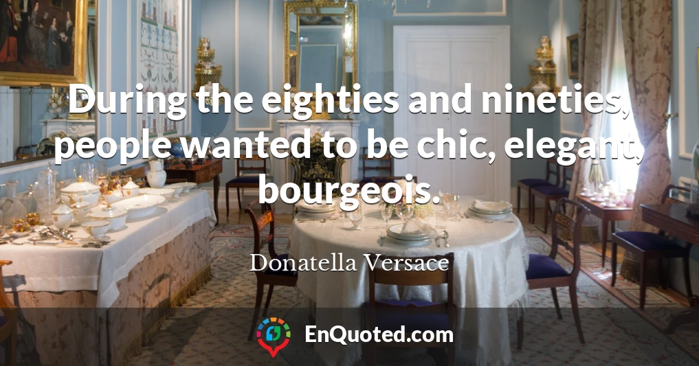 During the eighties and nineties, people wanted to be chic, elegant, bourgeois.