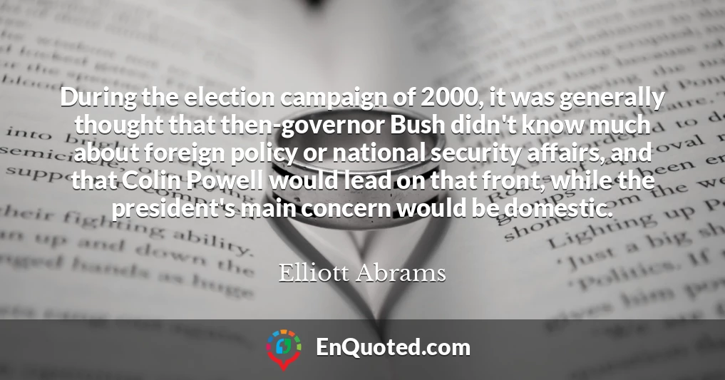 During the election campaign of 2000, it was generally thought that then-governor Bush didn't know much about foreign policy or national security affairs, and that Colin Powell would lead on that front, while the president's main concern would be domestic.