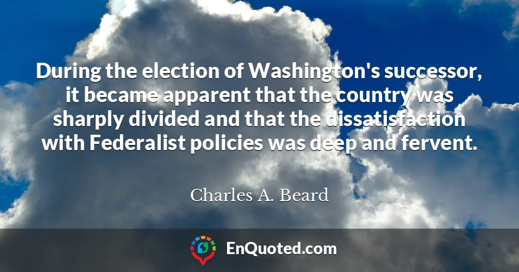 During the election of Washington's successor, it became apparent that the country was sharply divided and that the dissatisfaction with Federalist policies was deep and fervent.