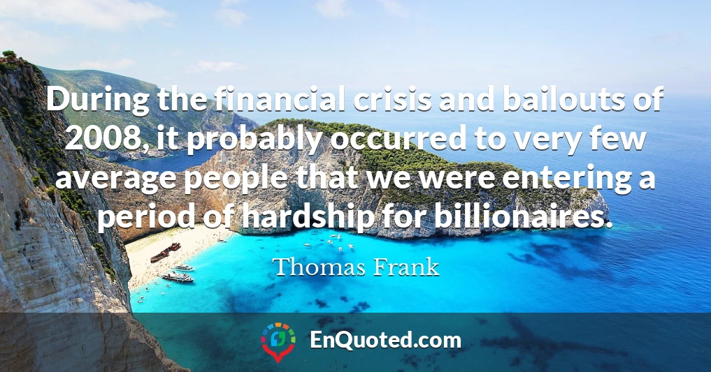 During the financial crisis and bailouts of 2008, it probably occurred to very few average people that we were entering a period of hardship for billionaires.