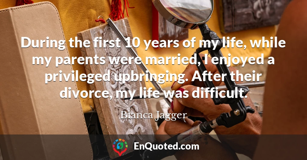 During the first 10 years of my life, while my parents were married, I enjoyed a privileged upbringing. After their divorce, my life was difficult.