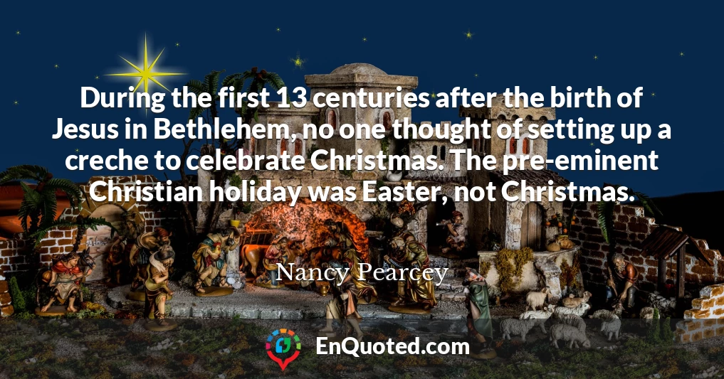 During the first 13 centuries after the birth of Jesus in Bethlehem, no one thought of setting up a creche to celebrate Christmas. The pre-eminent Christian holiday was Easter, not Christmas.