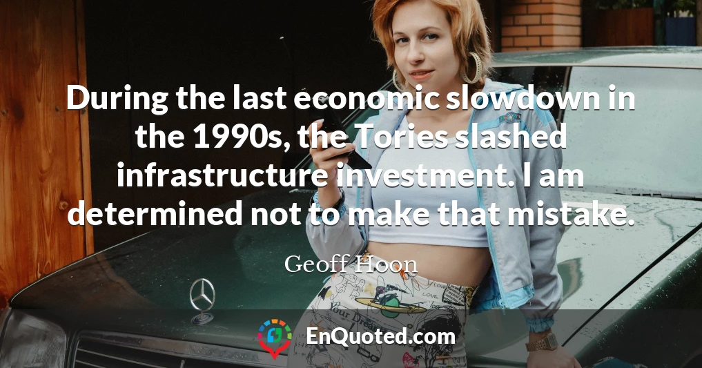 During the last economic slowdown in the 1990s, the Tories slashed infrastructure investment. I am determined not to make that mistake.