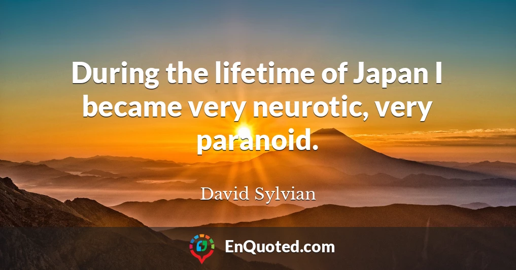 During the lifetime of Japan I became very neurotic, very paranoid.