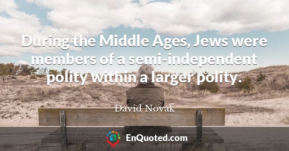 During the Middle Ages, Jews were members of a semi-independent polity within a larger polity.