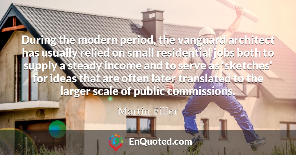During the modern period, the vanguard architect has usually relied on small residential jobs both to supply a steady income and to serve as 'sketches' for ideas that are often later translated to the larger scale of public commissions.