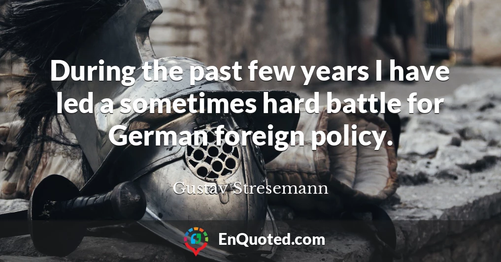 During the past few years I have led a sometimes hard battle for German foreign policy.