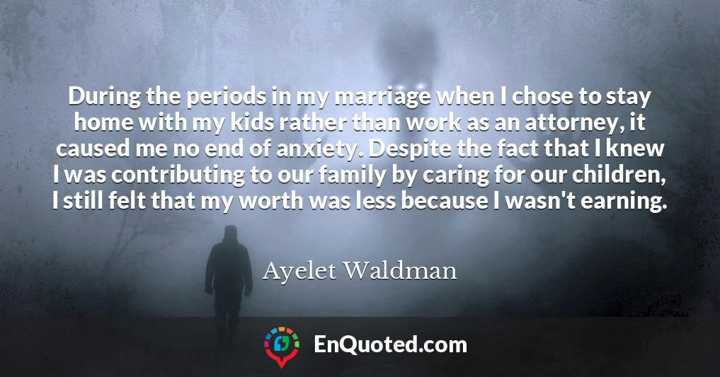 During the periods in my marriage when I chose to stay home with my kids rather than work as an attorney, it caused me no end of anxiety. Despite the fact that I knew I was contributing to our family by caring for our children, I still felt that my worth was less because I wasn't earning.