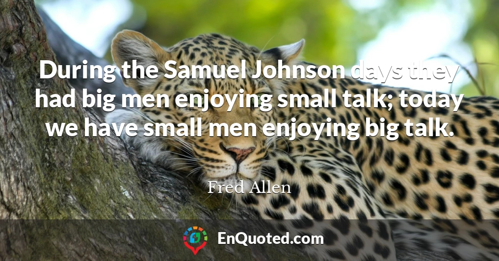 During the Samuel Johnson days they had big men enjoying small talk; today we have small men enjoying big talk.