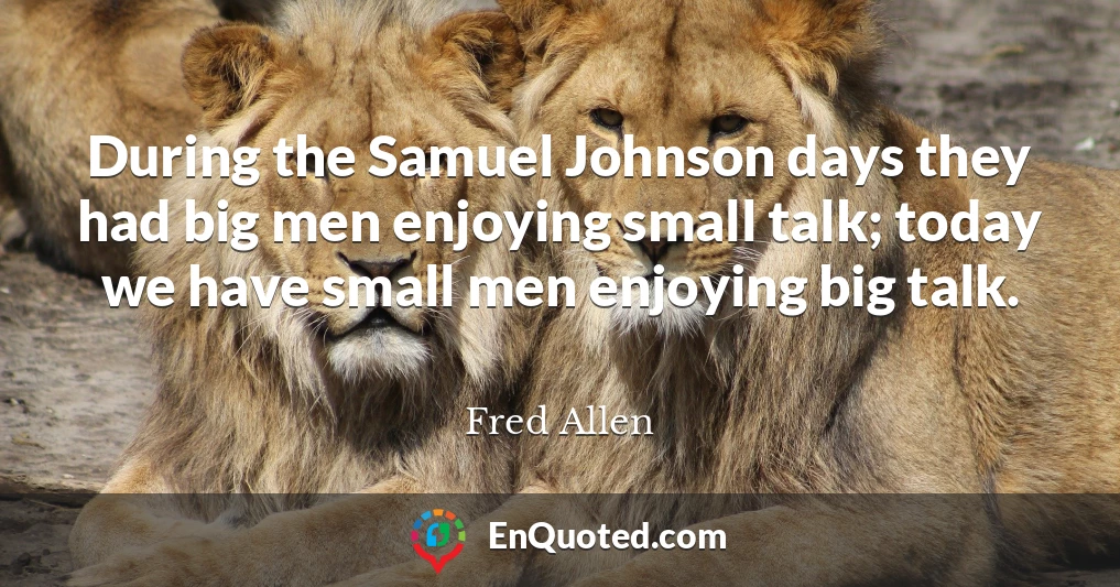 During the Samuel Johnson days they had big men enjoying small talk; today we have small men enjoying big talk.