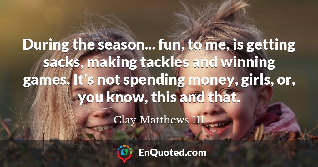 During the season... fun, to me, is getting sacks, making tackles and winning games. It's not spending money, girls, or, you know, this and that.