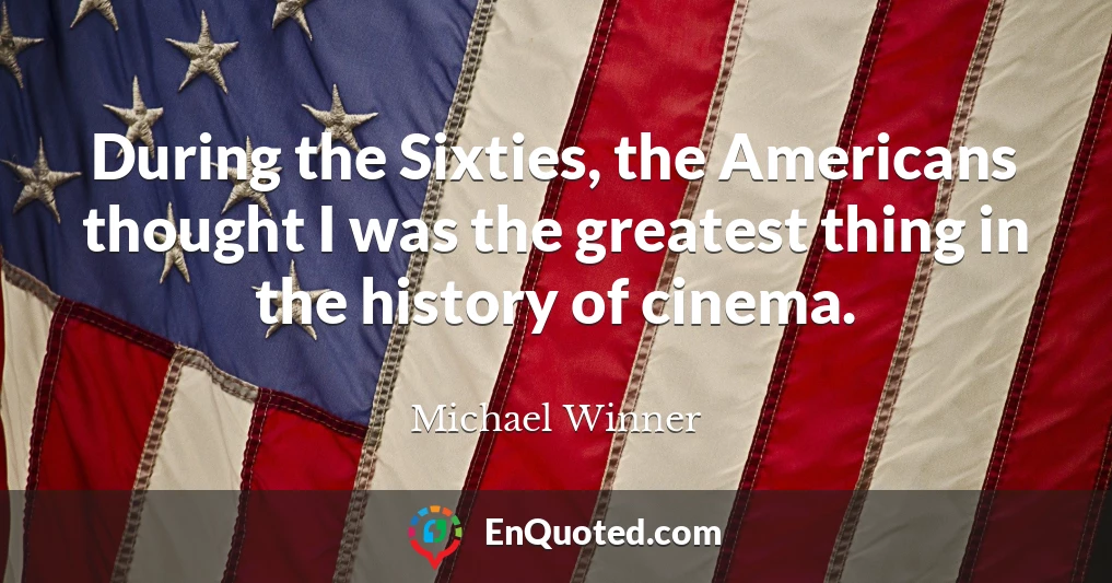 During the Sixties, the Americans thought I was the greatest thing in the history of cinema.
