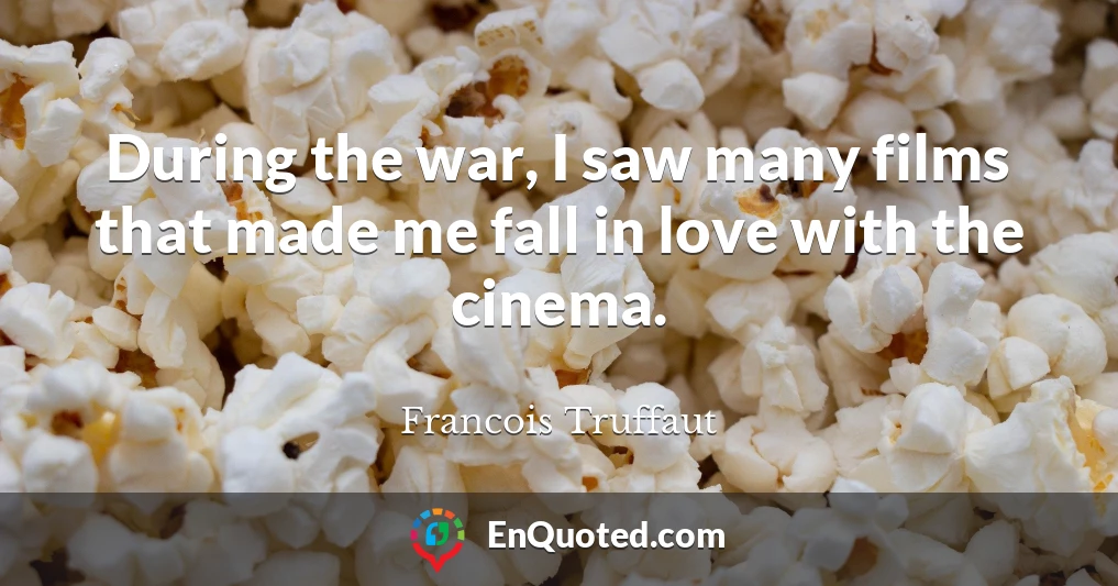 During the war, I saw many films that made me fall in love with the cinema.
