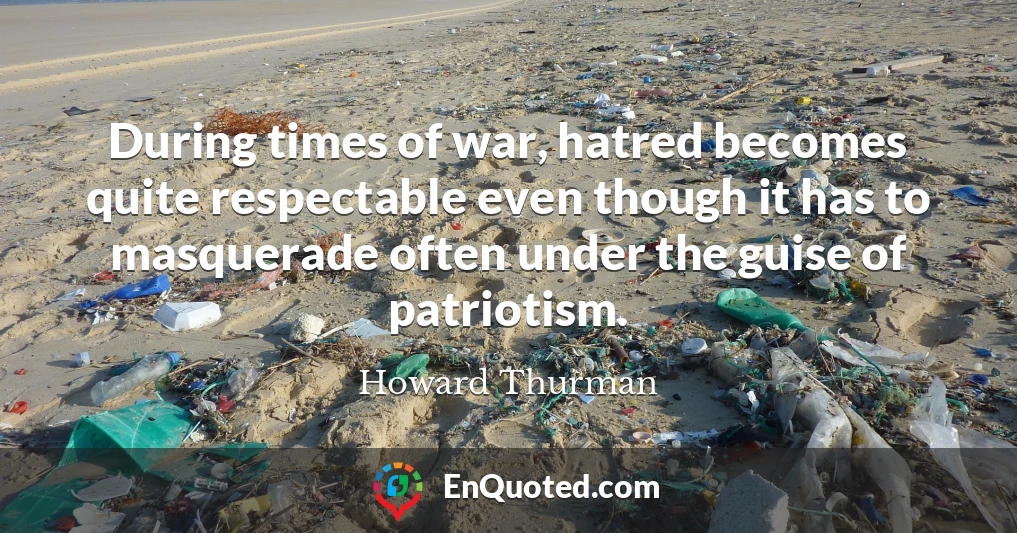 During times of war, hatred becomes quite respectable even though it has to masquerade often under the guise of patriotism.