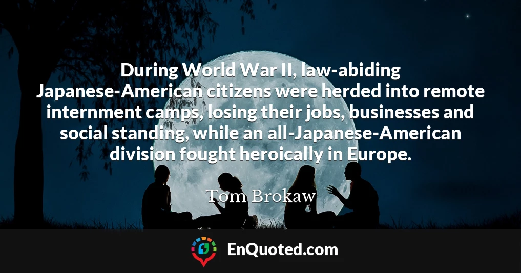 During World War II, law-abiding Japanese-American citizens were herded into remote internment camps, losing their jobs, businesses and social standing, while an all-Japanese-American division fought heroically in Europe.