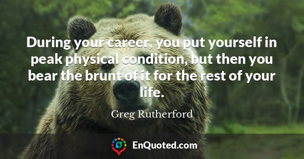 During your career, you put yourself in peak physical condition, but then you bear the brunt of it for the rest of your life.