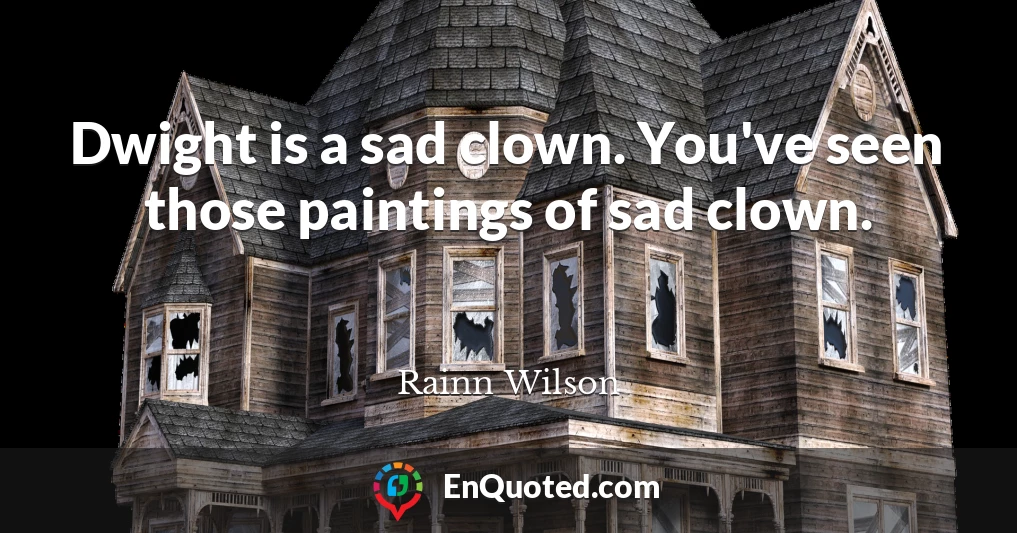 Dwight is a sad clown. You've seen those paintings of sad clown.