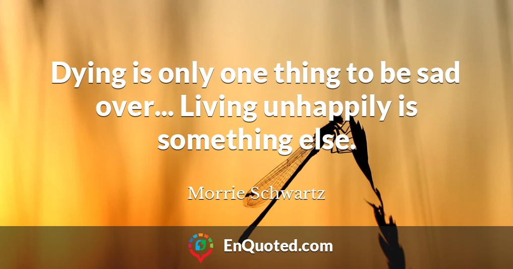 Dying is only one thing to be sad over... Living unhappily is something else.