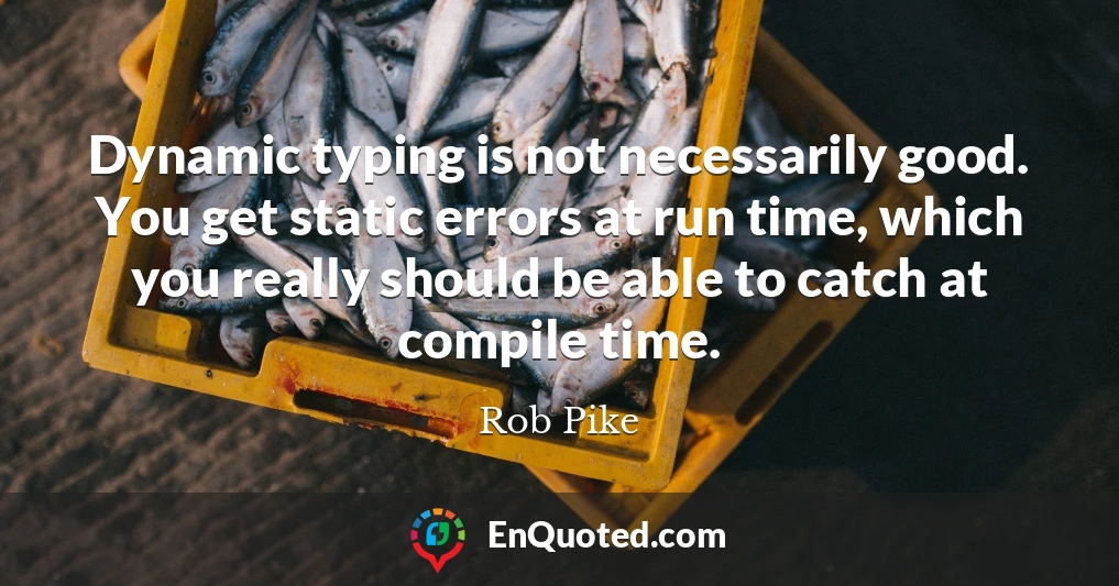 Dynamic typing is not necessarily good. You get static errors at run time, which you really should be able to catch at compile time.