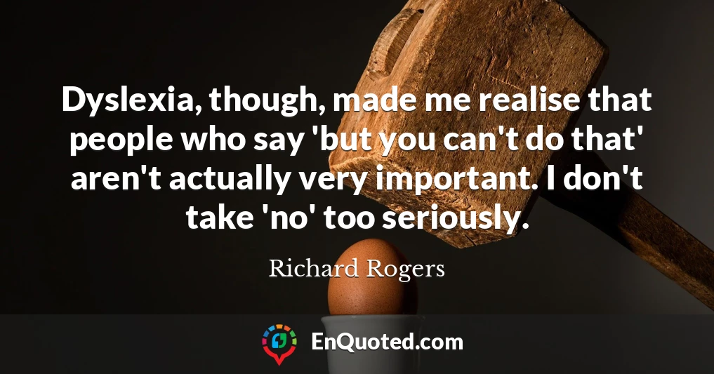 Dyslexia, though, made me realise that people who say 'but you can't do that' aren't actually very important. I don't take 'no' too seriously.
