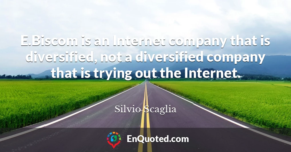 E.Biscom is an Internet company that is diversified, not a diversified company that is trying out the Internet.