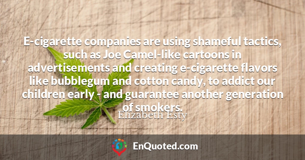 E-cigarette companies are using shameful tactics, such as Joe Camel-like cartoons in advertisements and creating e-cigarette flavors like bubblegum and cotton candy, to addict our children early - and guarantee another generation of smokers.