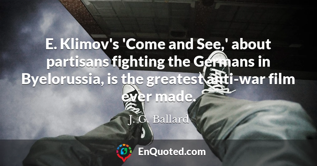 E. Klimov's 'Come and See,' about partisans fighting the Germans in Byelorussia, is the greatest anti-war film ever made.