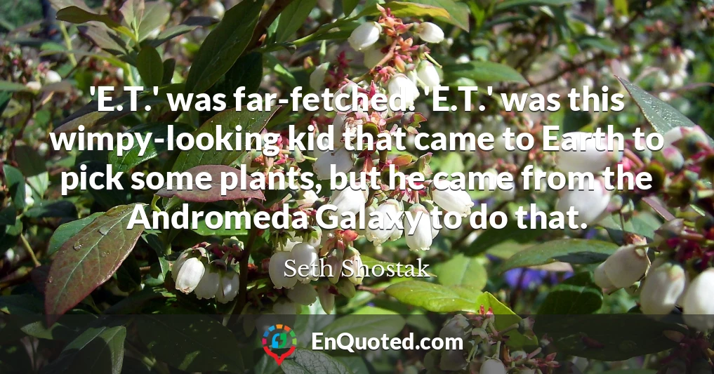 'E.T.' was far-fetched. 'E.T.' was this wimpy-looking kid that came to Earth to pick some plants, but he came from the Andromeda Galaxy to do that.