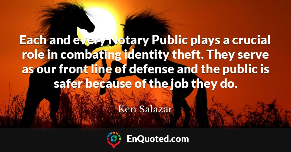 Each and every Notary Public plays a crucial role in combating identity theft. They serve as our front line of defense and the public is safer because of the job they do.