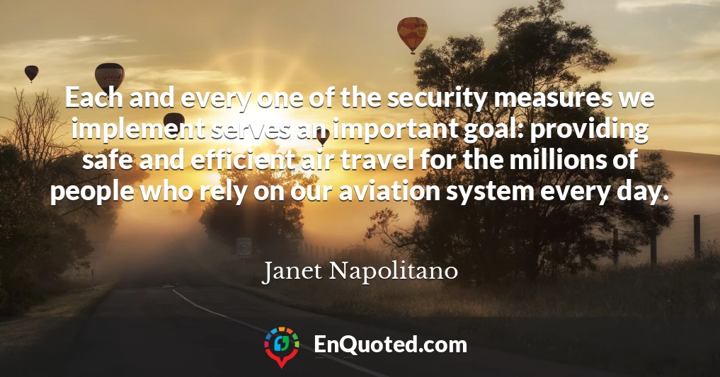 Each and every one of the security measures we implement serves an important goal: providing safe and efficient air travel for the millions of people who rely on our aviation system every day.